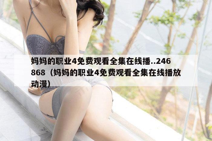 妈妈的职业4免费观看全集在线播..246868（妈妈的职业4免费观看全集在线播放动漫）