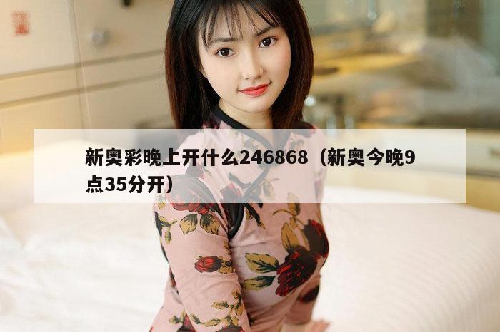 新奥彩晚上开什么246868（新奥今晚9点35分开）