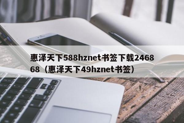 惠泽天下588hznet书签下载246868（惠泽天下49hznet书签）