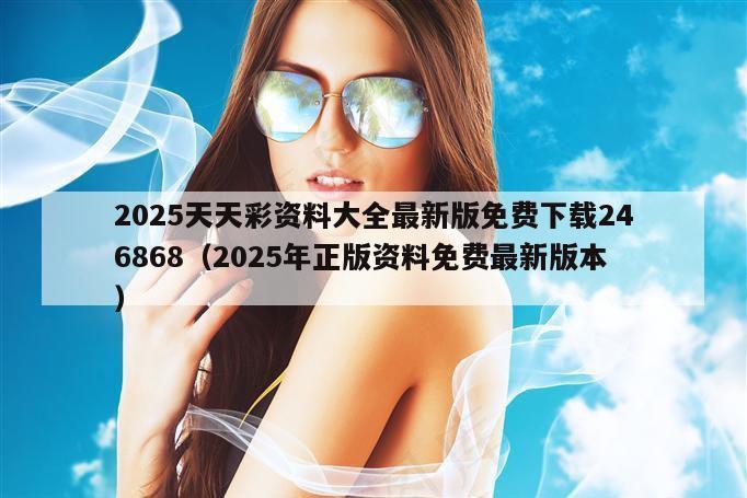 2025天天彩资料大全最新版免费下载246868（2025年正版资料免费最新版本）