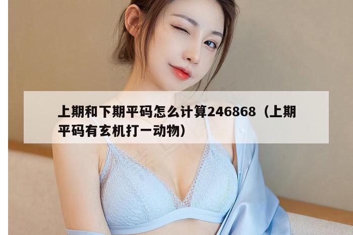 上期和下期平码怎么计算246868（上期平码有玄机打一动物）