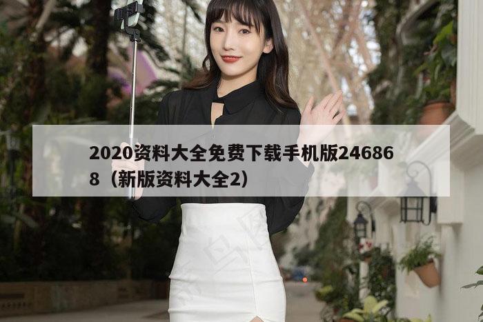 2020资料大全免费下载手机版246868（新版资料大全2）