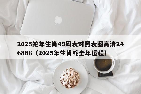2025蛇年生肖49码表对照表图高清246868（2025年生肖蛇全年运程）