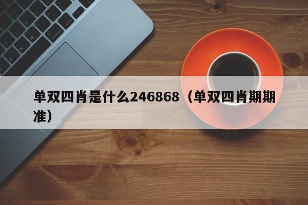 单双四肖是什么246868（单双四肖期期准）