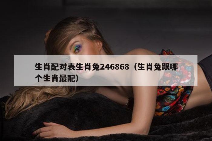 生肖配对表生肖兔246868（生肖兔跟哪个生肖最配）